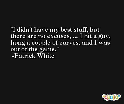 I didn't have my best stuff, but there are no excuses, ... I hit a guy, hung a couple of curves, and I was out of the game. -Patrick White