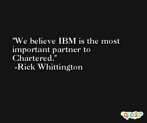 We believe IBM is the most important partner to Chartered. -Rick Whittington