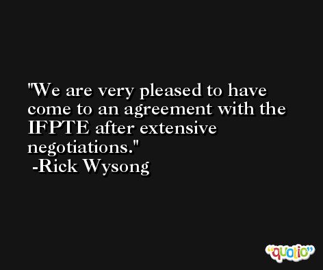 We are very pleased to have come to an agreement with the IFPTE after extensive negotiations. -Rick Wysong