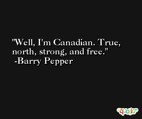Well, I'm Canadian. True, north, strong, and free. -Barry Pepper