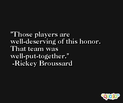 Those players are well-deserving of this honor. That team was well-put-together. -Rickey Broussard