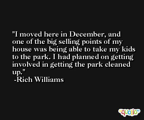 I moved here in December, and one of the big selling points of my house was being able to take my kids to the park. I had planned on getting involved in getting the park cleaned up. -Rich Williams