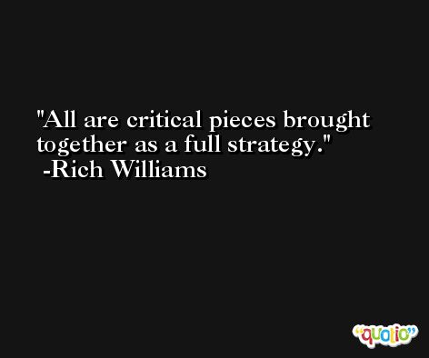 All are critical pieces brought together as a full strategy. -Rich Williams