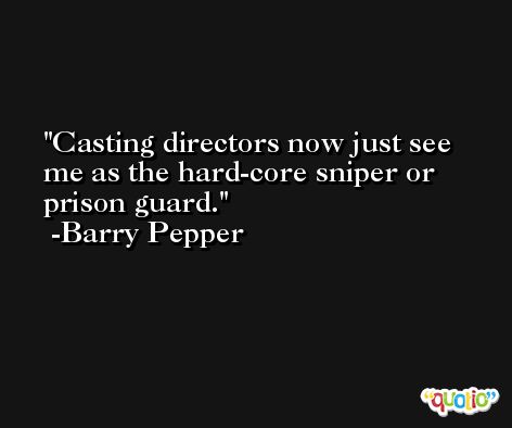 Casting directors now just see me as the hard-core sniper or prison guard. -Barry Pepper