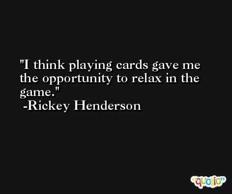 I think playing cards gave me the opportunity to relax in the game. -Rickey Henderson