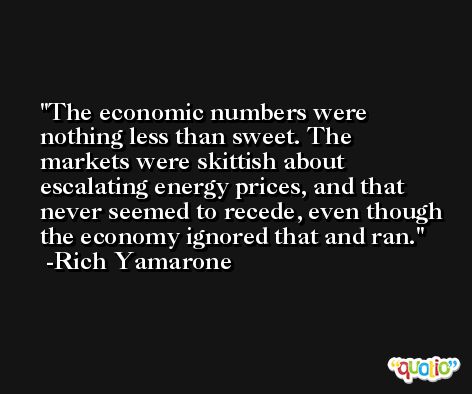 The economic numbers were nothing less than sweet. The markets were skittish about escalating energy prices, and that never seemed to recede, even though the economy ignored that and ran. -Rich Yamarone