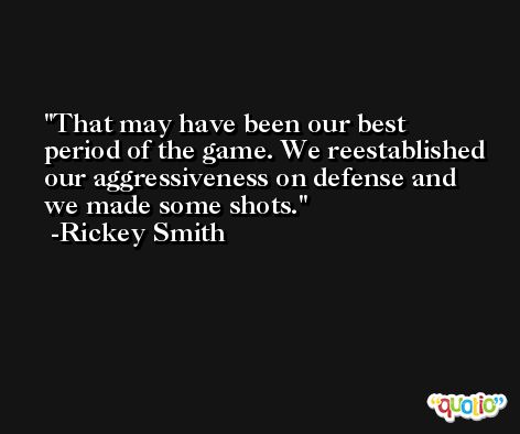 That may have been our best period of the game. We reestablished our aggressiveness on defense and we made some shots. -Rickey Smith
