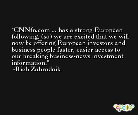 CNNfn.com ... has a strong European following, (so) we are excited that we will now be offering European investors and business people faster, easier access to our breaking business-news investment information. -Rich Zahradnik