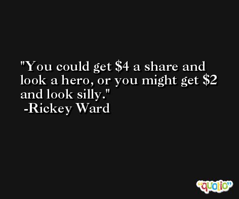 You could get $4 a share and look a hero, or you might get $2 and look silly. -Rickey Ward