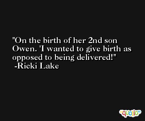 On the birth of her 2nd son Owen. 'I wanted to give birth as opposed to being delivered! -Ricki Lake