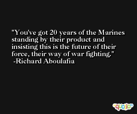 You've got 20 years of the Marines standing by their product and insisting this is the future of their force, their way of war fighting. -Richard Aboulafia