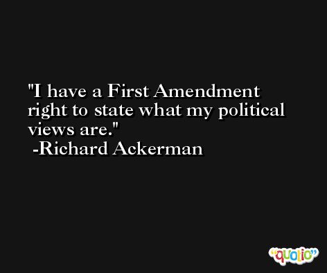 I have a First Amendment right to state what my political views are. -Richard Ackerman