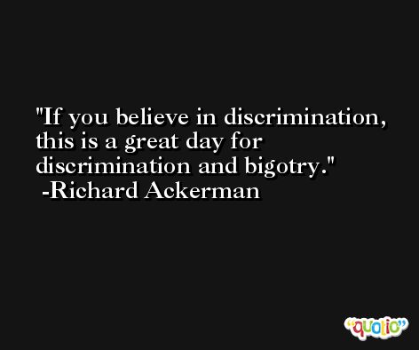 If you believe in discrimination, this is a great day for discrimination and bigotry. -Richard Ackerman