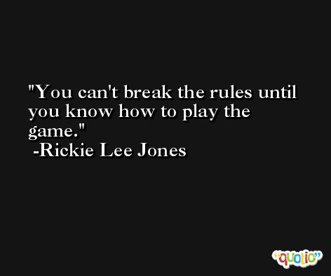You can't break the rules until you know how to play the game. -Rickie Lee Jones