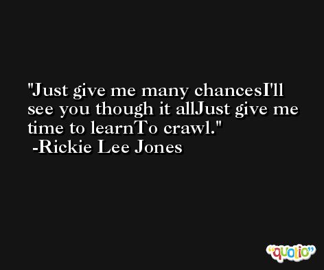 Just give me many chancesI'll see you though it allJust give me time to learnTo crawl. -Rickie Lee Jones