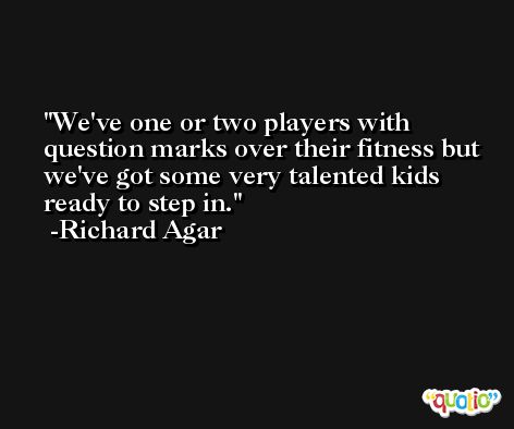We've one or two players with question marks over their fitness but we've got some very talented kids ready to step in. -Richard Agar