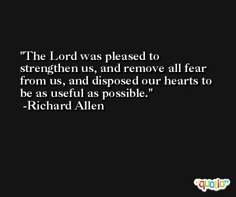 The Lord was pleased to strengthen us, and remove all fear from us, and disposed our hearts to be as useful as possible. -Richard Allen