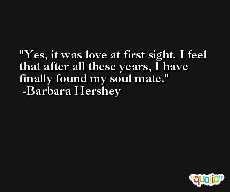 Yes, it was love at first sight. I feel that after all these years, I have finally found my soul mate. -Barbara Hershey
