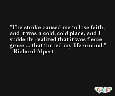 The stroke caused me to lose faith, and it was a cold, cold place, and I suddenly realized that it was fierce grace ... that turned my life around. -Richard Alpert