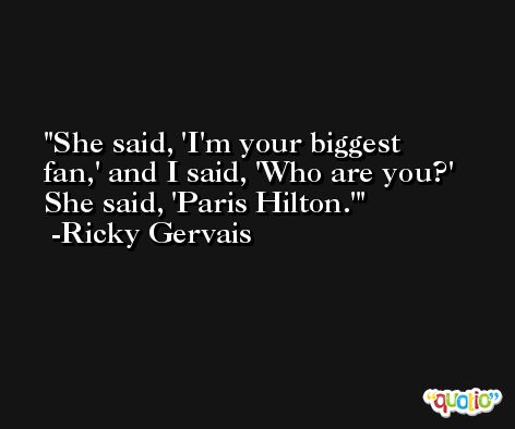 She said, 'I'm your biggest fan,' and I said, 'Who are you?' She said, 'Paris Hilton.' -Ricky Gervais
