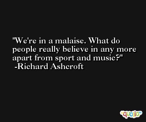 We're in a malaise. What do people really believe in any more apart from sport and music? -Richard Ashcroft