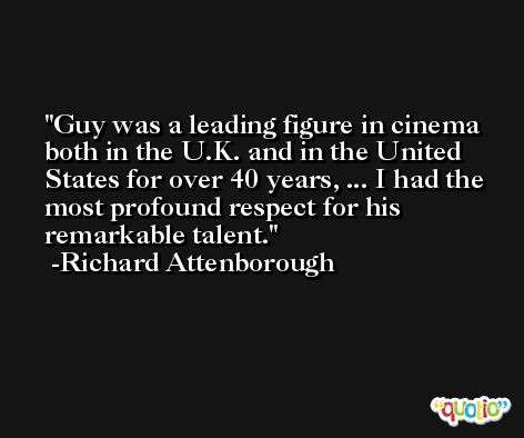 Guy was a leading figure in cinema both in the U.K. and in the United States for over 40 years, ... I had the most profound respect for his remarkable talent. -Richard Attenborough