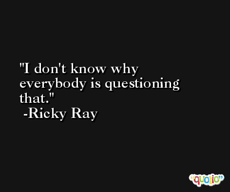 I don't know why everybody is questioning that. -Ricky Ray