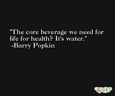 The core beverage we need for life for health? It's water. -Barry Popkin