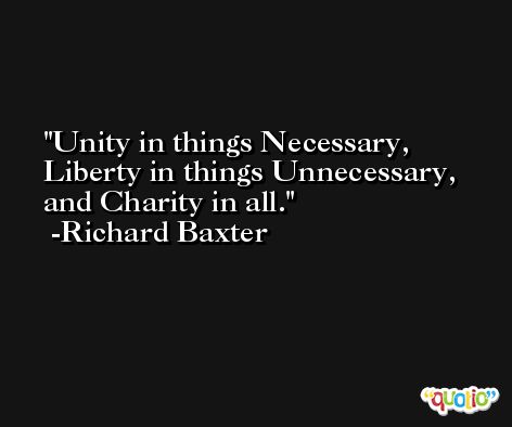 Unity in things Necessary, Liberty in things Unnecessary, and Charity in all. -Richard Baxter