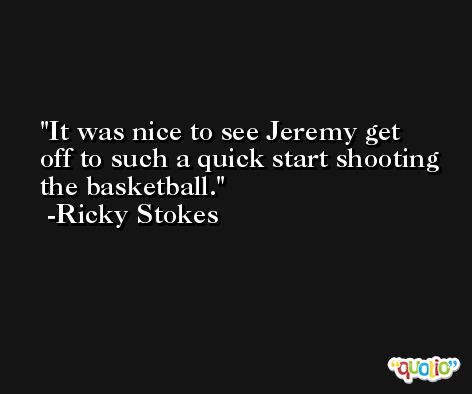 It was nice to see Jeremy get off to such a quick start shooting the basketball. -Ricky Stokes
