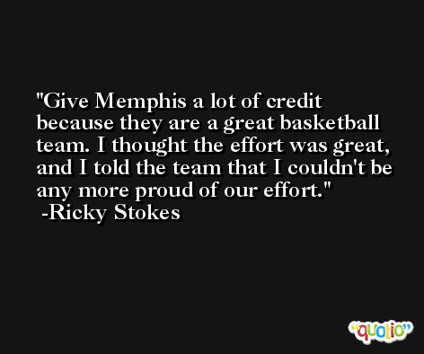 Give Memphis a lot of credit because they are a great basketball team. I thought the effort was great, and I told the team that I couldn't be any more proud of our effort. -Ricky Stokes