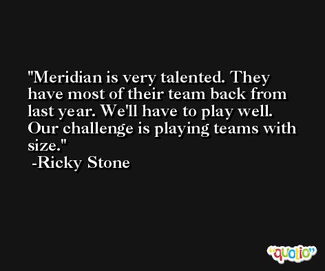 Meridian is very talented. They have most of their team back from last year. We'll have to play well. Our challenge is playing teams with size. -Ricky Stone