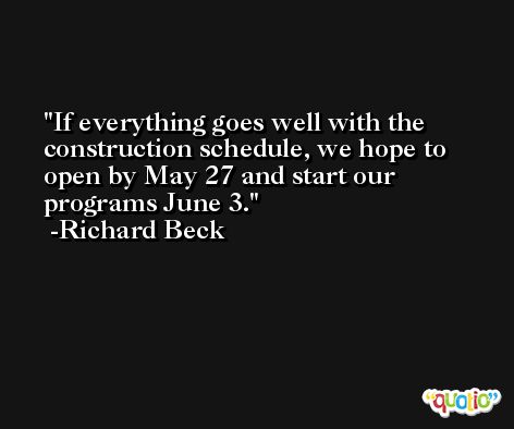 If everything goes well with the construction schedule, we hope to open by May 27 and start our programs June 3. -Richard Beck