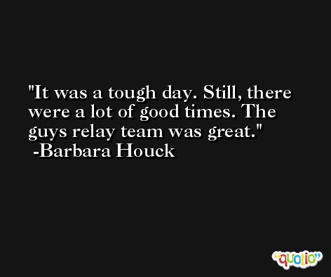 It was a tough day. Still, there were a lot of good times. The guys relay team was great. -Barbara Houck
