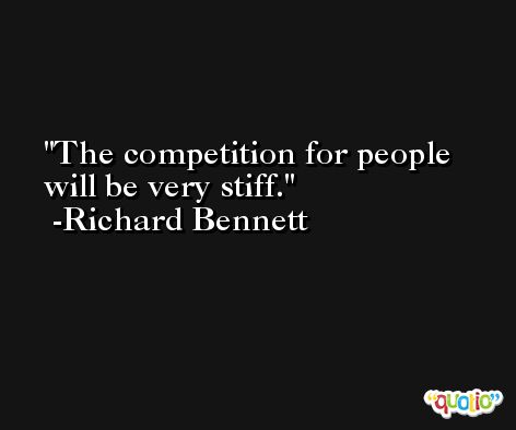 The competition for people will be very stiff. -Richard Bennett