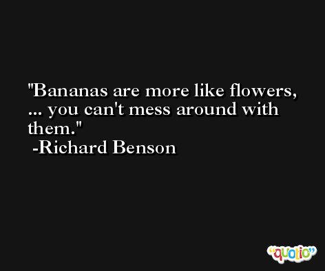 Bananas are more like flowers, ... you can't mess around with them. -Richard Benson