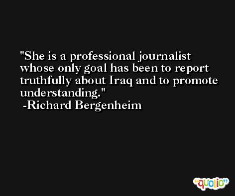 She is a professional journalist whose only goal has been to report truthfully about Iraq and to promote understanding. -Richard Bergenheim