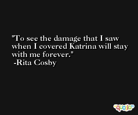 To see the damage that I saw when I covered Katrina will stay with me forever. -Rita Cosby