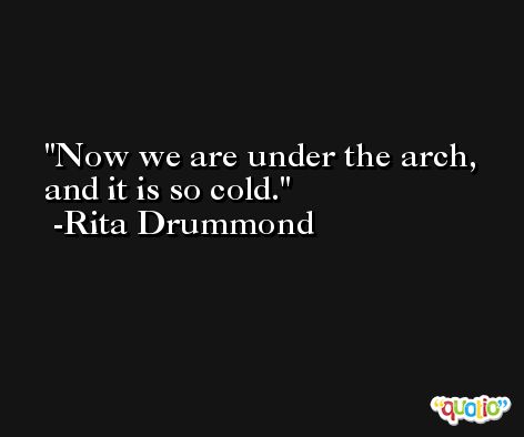 Now we are under the arch, and it is so cold. -Rita Drummond