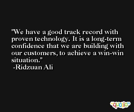 We have a good track record with proven technology. It is a long-term confidence that we are building with our customers, to achieve a win-win situation. -Ridzuan Ali