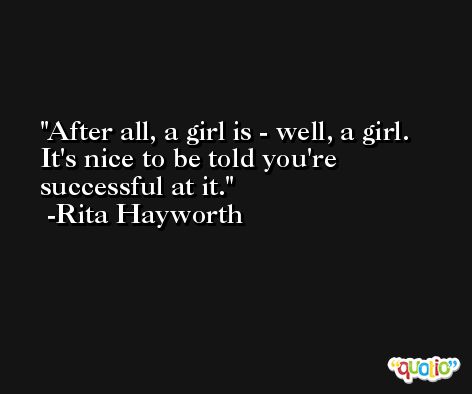 After all, a girl is - well, a girl. It's nice to be told you're successful at it. -Rita Hayworth