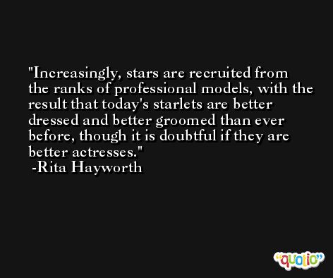 Increasingly, stars are recruited from the ranks of professional models, with the result that today's starlets are better dressed and better groomed than ever before, though it is doubtful if they are better actresses. -Rita Hayworth
