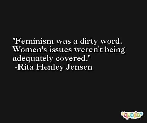 Feminism was a dirty word. Women's issues weren't being adequately covered. -Rita Henley Jensen