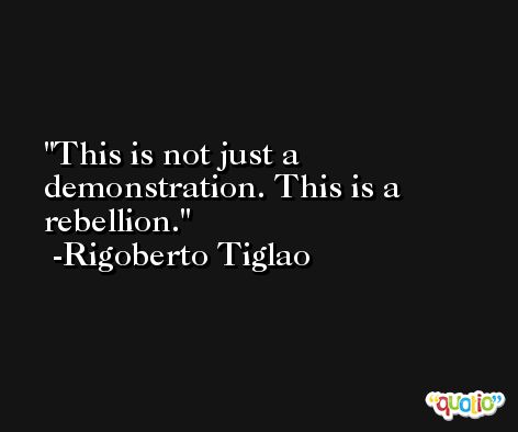 This is not just a demonstration. This is a rebellion. -Rigoberto Tiglao