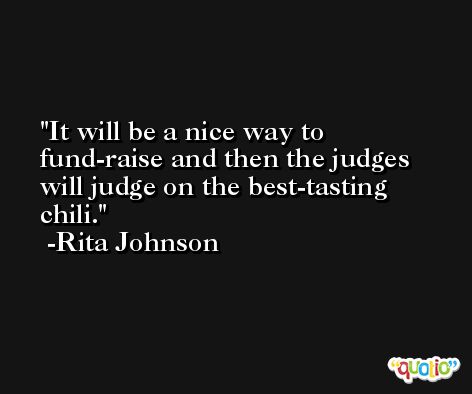 It will be a nice way to fund-raise and then the judges will judge on the best-tasting chili. -Rita Johnson