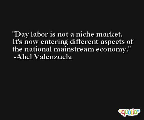 Day labor is not a niche market. It's now entering different aspects of the national mainstream economy. -Abel Valenzuela