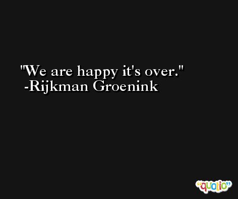 We are happy it's over. -Rijkman Groenink
