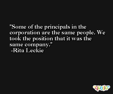 Some of the principals in the corporation are the same people. We took the position that it was the same company. -Rita Leckie