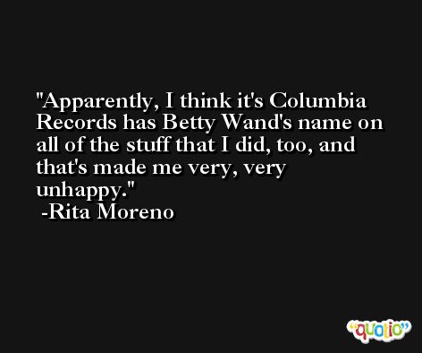 Apparently, I think it's Columbia Records has Betty Wand's name on all of the stuff that I did, too, and that's made me very, very unhappy. -Rita Moreno