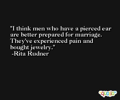 I think men who have a pierced ear are better prepared for marriage. They've experienced pain and bought jewelry. -Rita Rudner